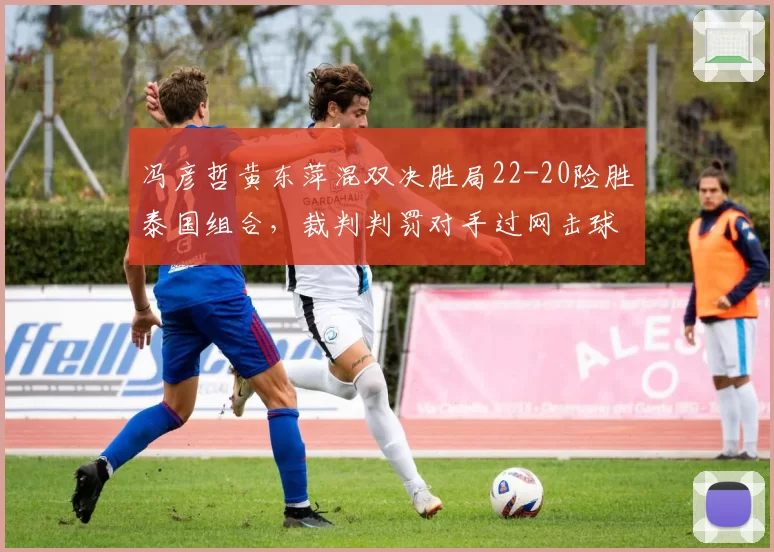 冯彦哲黄东萍混双决胜局22-20险胜泰国组合,裁判判罚对手过网击球却遭羽联驳回