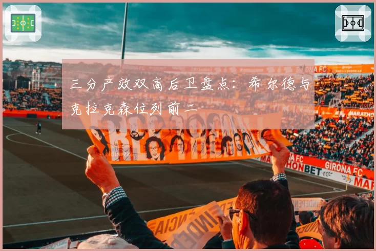 三分产效双高后卫盘点：希尔德与克拉克森位列前二