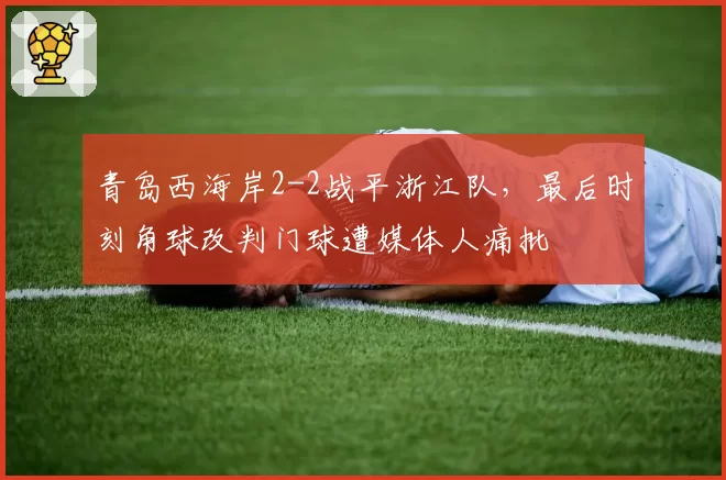 青岛西海岸2-2战平浙江队,最后时刻角球改判门球遭媒体人痛批