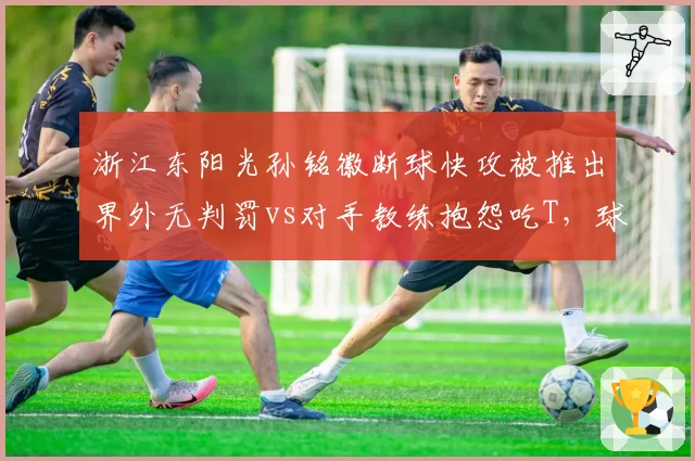 浙江东阳光孙铭徽断球快攻被推出界外无判罚vs对手教练抱怨吃T，球员安全与教练尊严孰重？