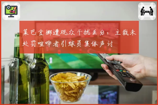 莱巴金娜遭观众干扰丢分，主裁未处罚喧哗者引球员集体声讨