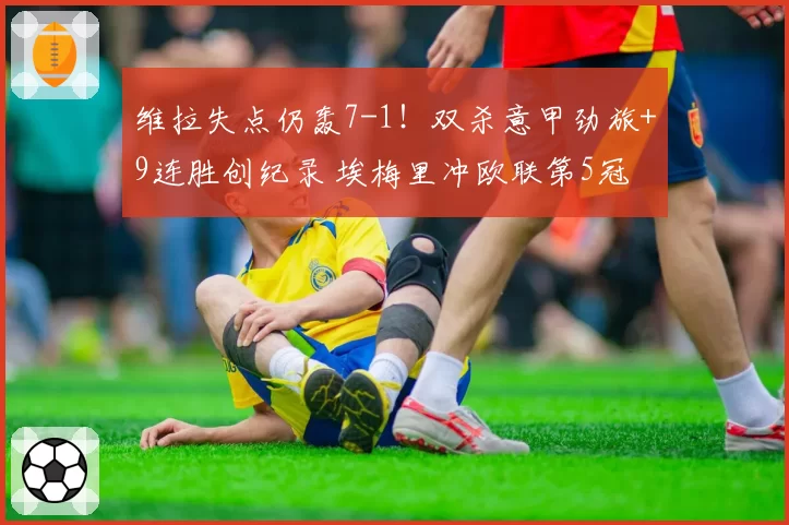 维拉失点仍轰7-1！双杀意甲劲旅+9连胜创纪录 埃梅里冲欧联第5冠