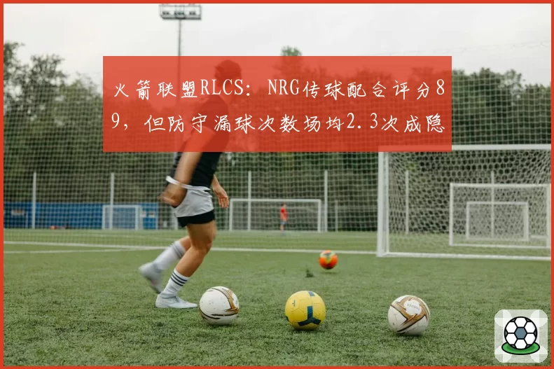 火箭联盟RLCS:NRG传球配合评分89,但防守漏球次数场均2.3次成隐患