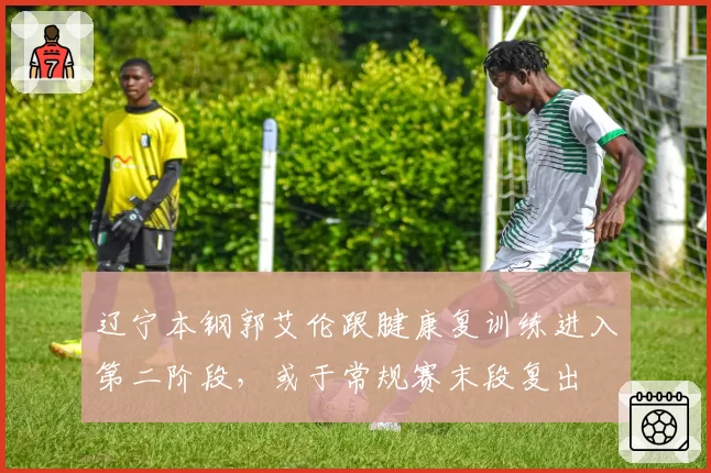 辽宁本钢郭艾伦跟腱康复训练进入第二阶段，或于常规赛末段复出