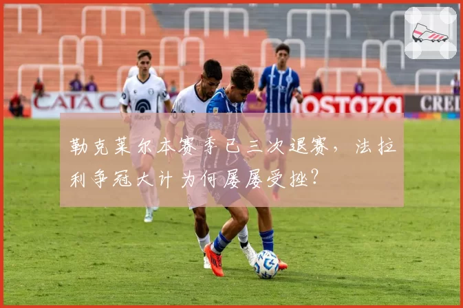 勒克莱尔本赛季已三次退赛,法拉利争冠大计为何屡屡受挫?