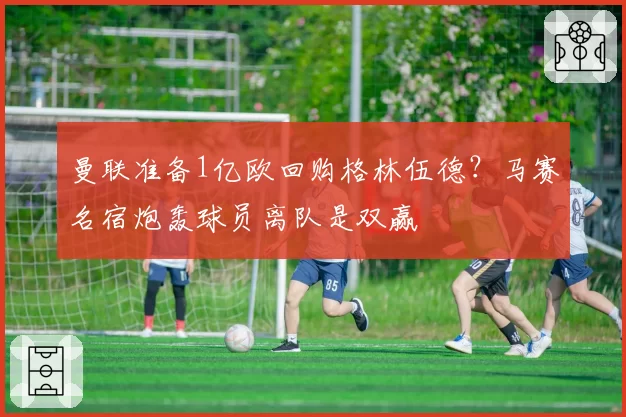 曼联准备1亿欧回购格林伍德？马赛名宿炮轰球员离队是双赢