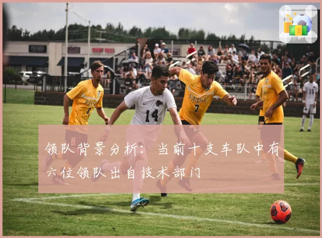 领队背景分析：当前十支车队中有六位领队出自技术部门