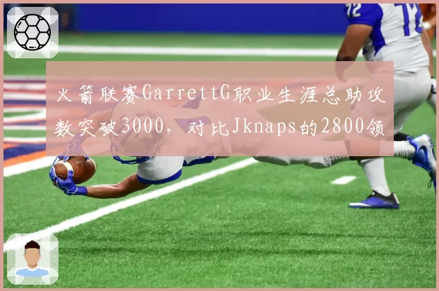 火箭联赛GarrettG职业生涯总助攻数突破3000，对比Jknaps的2800领先