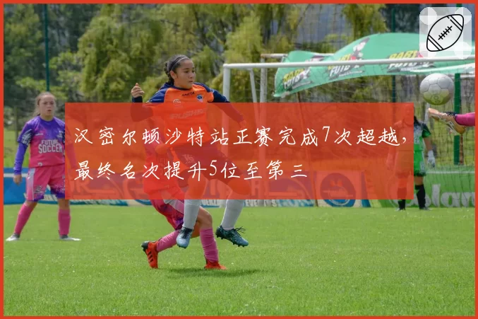 汉密尔顿沙特站正赛完成7次超越，最终名次提升5位至第三