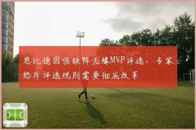 恩比德因伤缺阵无缘MVP评选，专家怒斥评选规则需要彻底改革