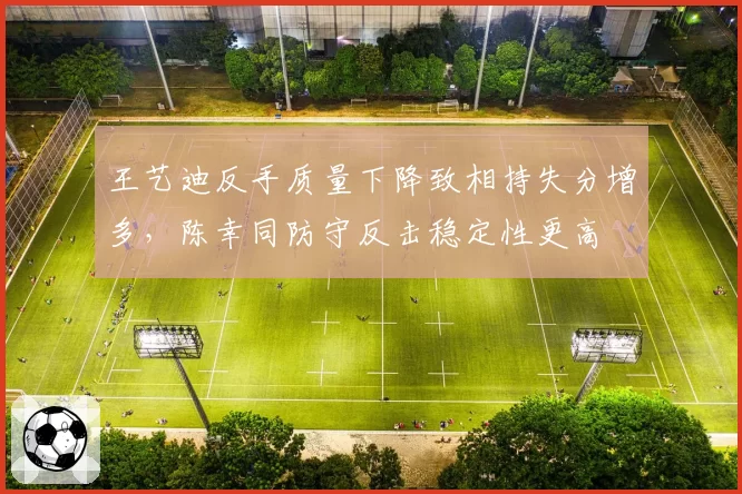 王艺迪反手质量下降致相持失分增多,陈幸同防守反击稳定性更高