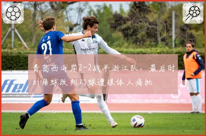 青岛西海岸2-2战平浙江队,最后时刻角球改判门球遭媒体人痛批
