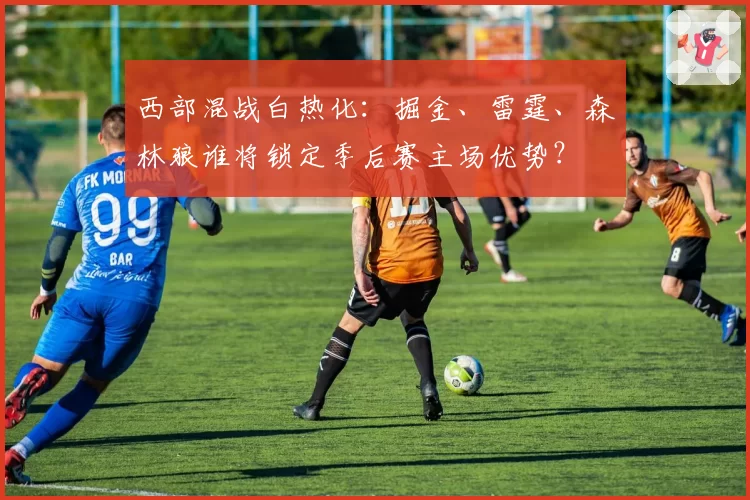 西部混战白热化：掘金、雷霆、森林狼谁将锁定季后赛主场优势？