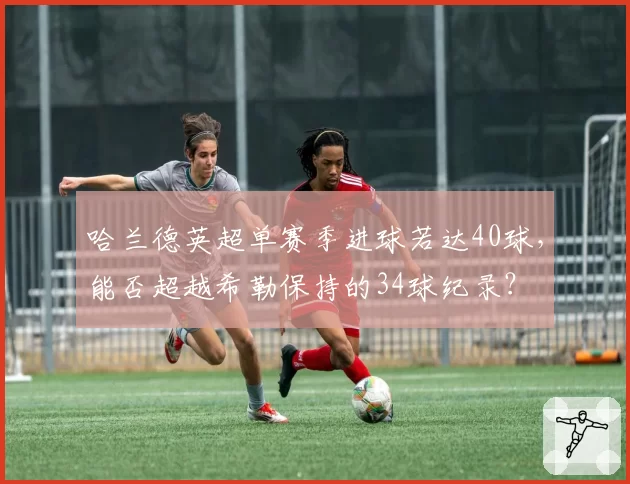 哈兰德英超单赛季进球若达40球,能否超越希勒保持的34球纪录?