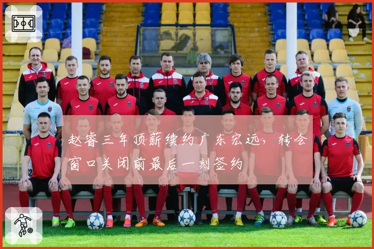 赵睿三年顶薪续约广东宏远，转会窗口关闭前最后一刻签约