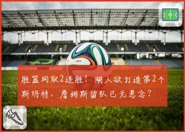 胜篮网取2连胜！湖人欲打造第2个斯玛特，詹姆斯留队已无悬念？