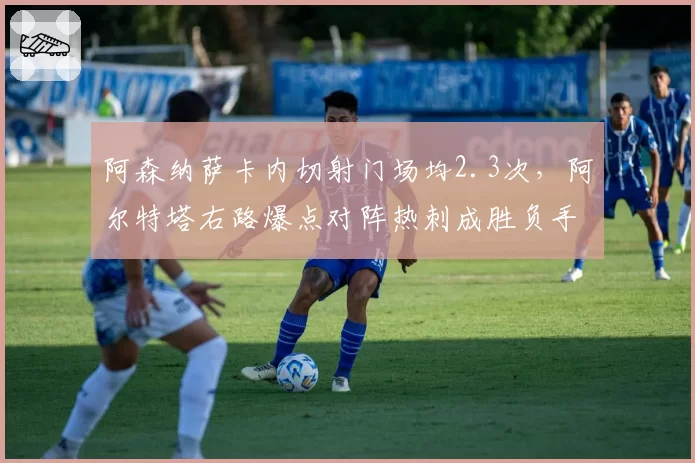 阿森纳萨卡内切射门场均2.3次，阿尔特塔右路爆点对阵热刺成胜负手