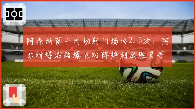 阿森纳萨卡内切射门场均2.3次，阿尔特塔右路爆点对阵热刺成胜负手