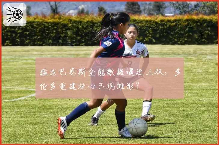 猛龙巴恩斯全能数据逼近三双,多伦多重建核心已现雏形?
