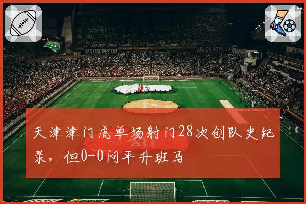 天津津门虎单场射门28次创队史纪录，但0-0闷平升班马