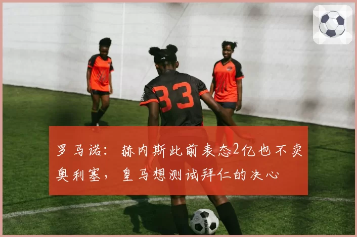 罗马诺：赫内斯此前表态2亿也不卖奥利塞，皇马想测试拜仁的决心