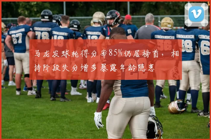 马龙发球轮得分率85%仍居榜首，相持阶段失分增多暴露年龄隐患