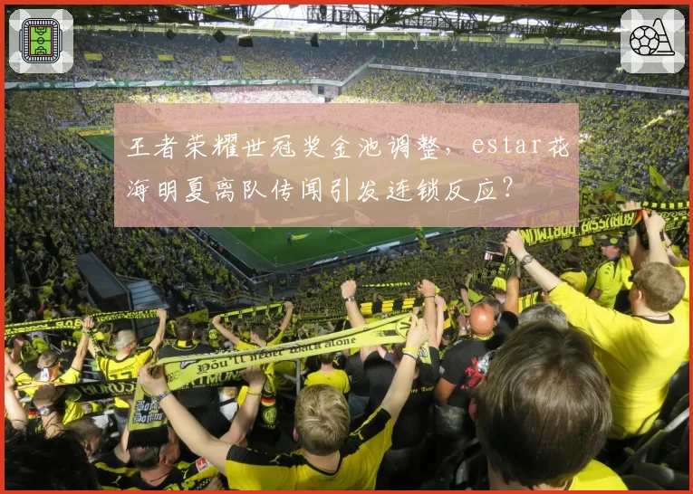 王者荣耀世冠奖金池调整，estar花海明夏离队传闻引发连锁反应？