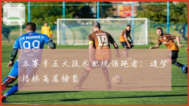本赛季五大技术犯规领跑者：追梦格林高居榜首