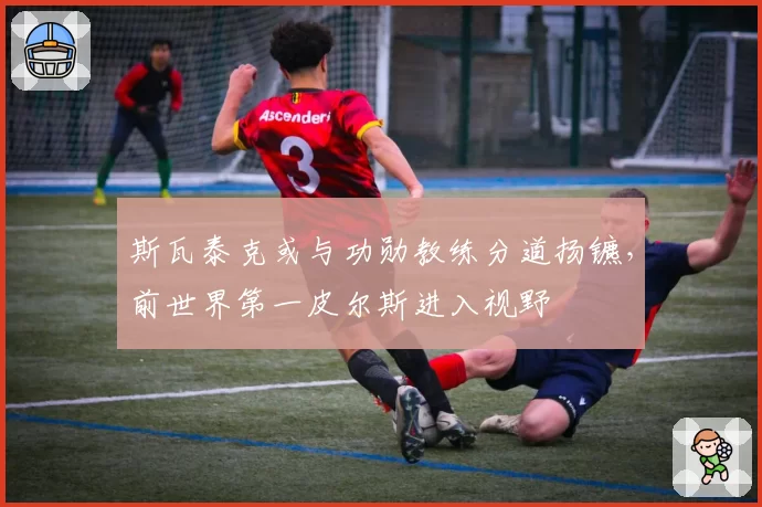 斯瓦泰克或与功勋教练分道扬镳，前世界第一皮尔斯进入视野