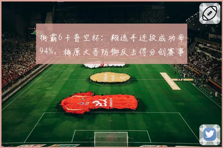 街霸6卡普空杯：翔选手连段成功率94%，梅原大吾防御反击得分创赛事新低