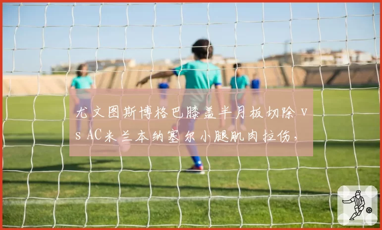 尤文图斯博格巴膝盖半月板切除 vs AC米兰本纳塞尔小腿肌肉拉伤,中场核心反复伤病谁更致命?