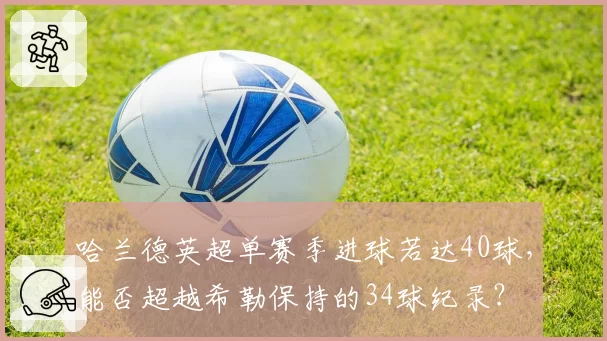 哈兰德英超单赛季进球若达40球,能否超越希勒保持的34球纪录?