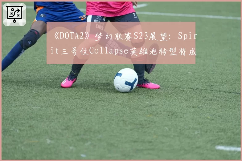《DOTA2》梦幻联赛S23展望：Spirit三号位Collapse英雄池转型将成战队胜负手？