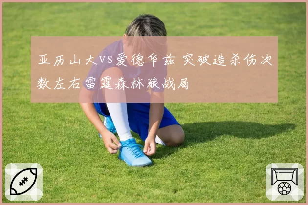 亚历山大vs爱德华兹 突破造杀伤次数左右雷霆森林狼战局