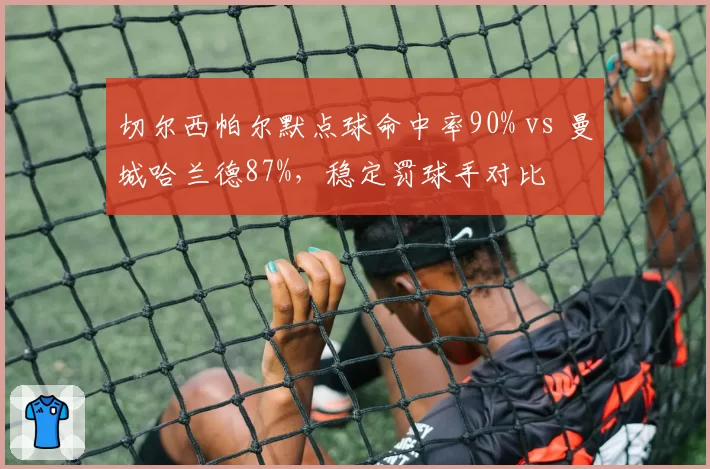 切尔西帕尔默点球命中率90% vs 曼城哈兰德87%,稳定罚球手对比