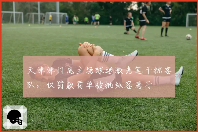 天津津门虎主场球迷激光笔干扰客队,仅罚款罚单被批纵容恶习