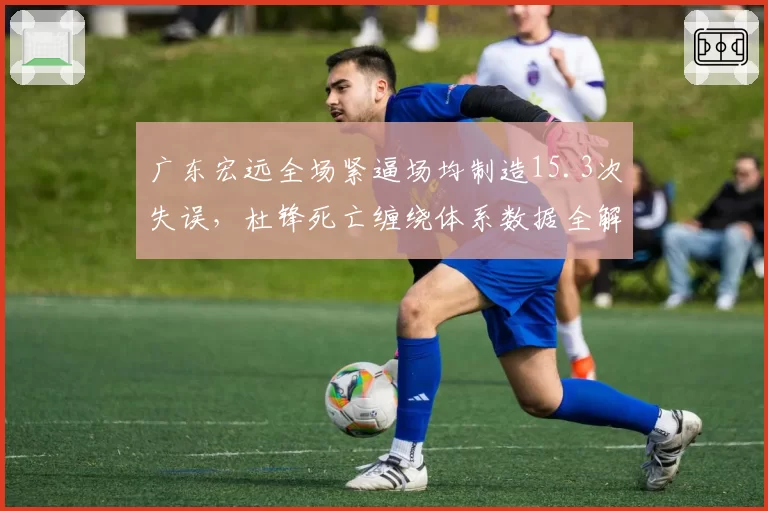 广东宏远全场紧逼场均制造15.3次失误，杜锋死亡缠绕体系数据全解析__br_