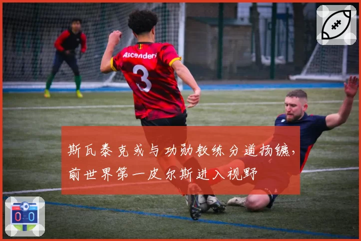 斯瓦泰克或与功勋教练分道扬镳,前世界第一皮尔斯进入视野