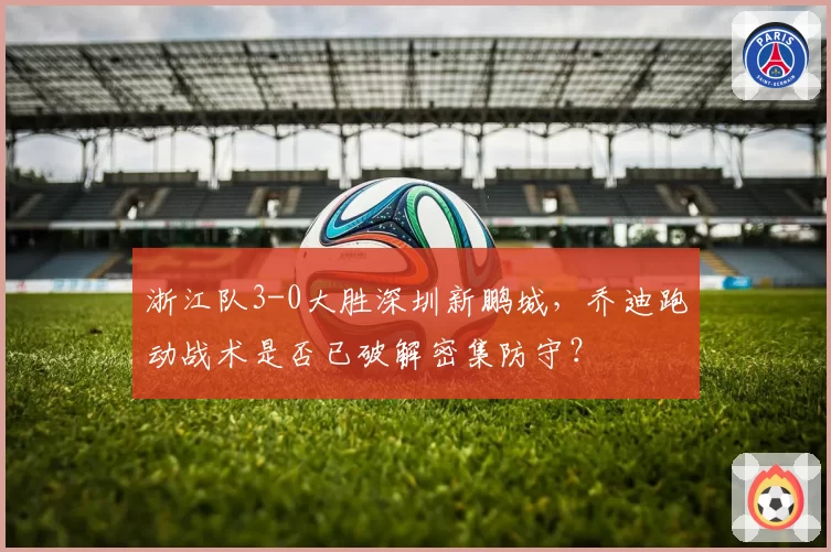 浙江队3-0大胜深圳新鹏城,乔迪跑动战术是否已破解密集防守?