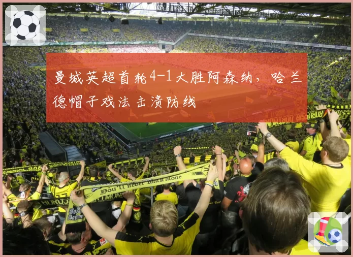 曼城英超首轮4-1大胜阿森纳,哈兰德帽子戏法击溃防线