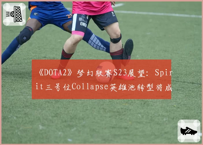 《DOTA2》梦幻联赛S23展望：Spirit三号位Collapse英雄池转型将成战队胜负手？