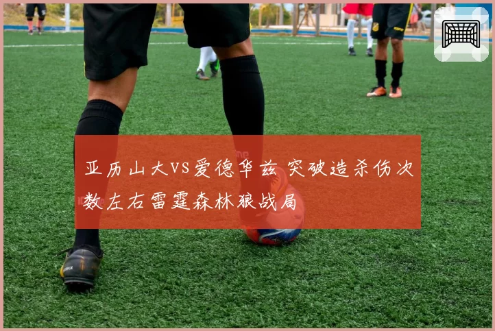亚历山大vs爱德华兹 突破造杀伤次数左右雷霆森林狼战局