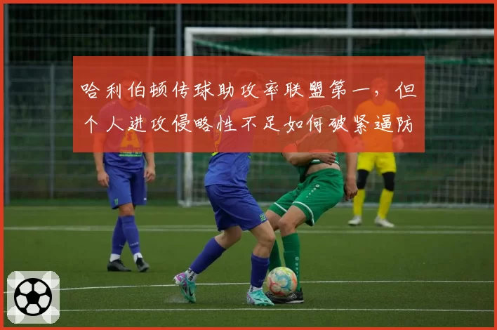 哈利伯顿传球助攻率联盟第一，但个人进攻侵略性不足如何破紧逼防守？