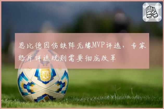 恩比德因伤缺阵无缘MVP评选，专家怒斥评选规则需要彻底改革