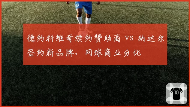 德约科维奇续约赞助商 vs 纳达尔签约新品牌,网球商业分化