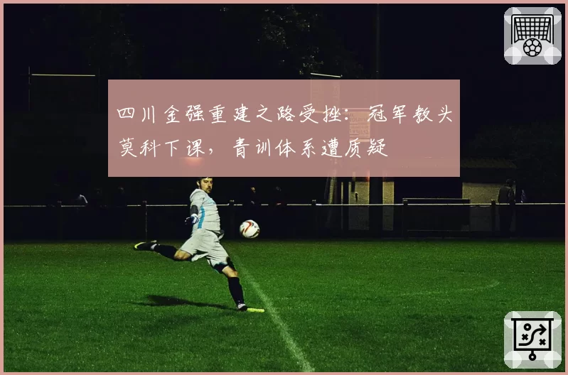 四川金强重建之路受挫：冠军教头莫科下课，青训体系遭质疑