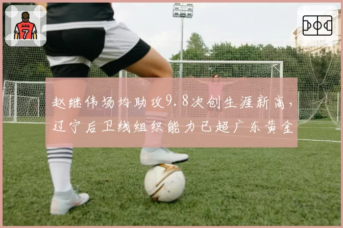 赵继伟场均助攻9.8次创生涯新高，辽宁后卫线组织能力已超广东黄金一代？