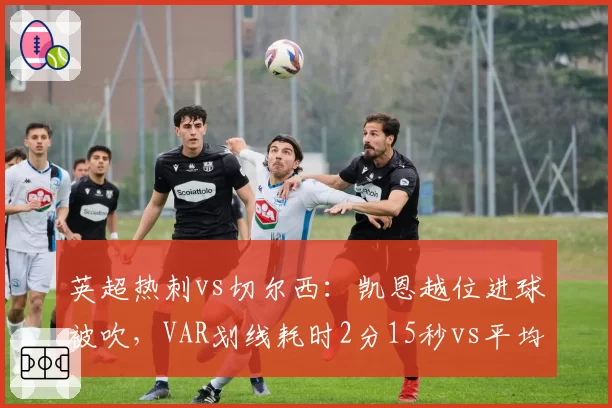 英超热刺vs切尔西:凯恩越位进球被吹,VAR划线耗时2分15秒vs平均45秒