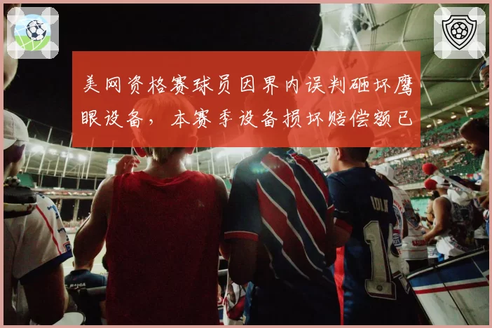 美网资格赛球员因界内误判砸坏鹰眼设备，本赛季设备损坏赔偿额已达15万美元