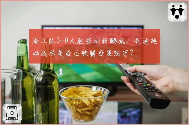 浙江队3-0大胜深圳新鹏城,乔迪跑动战术是否已破解密集防守?